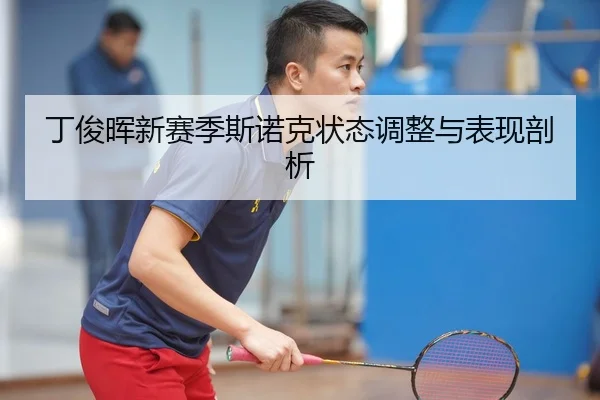 丁俊晖新赛季斯诺克状态调整与表现剖析