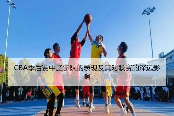 CBA季后赛中辽宁队的表现及其对联赛的深远影响